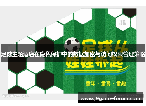 足球主题酒店在隐私保护中的数据加密与访问权限管理策略